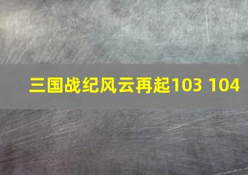 三国战纪风云再起103 104